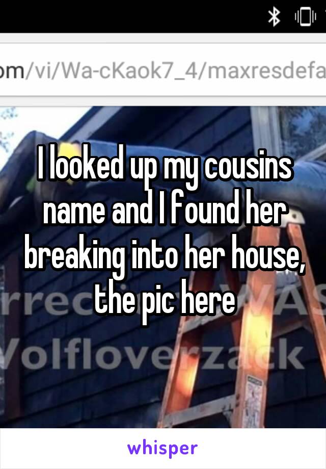 I looked up my cousins name and I found her breaking into her house, the pic here