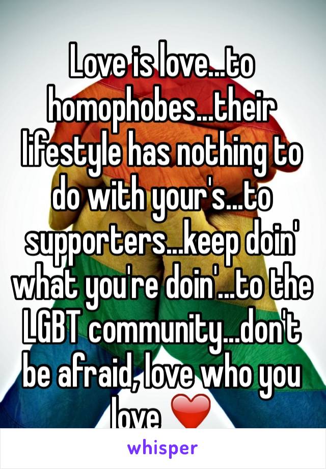 Love is love...to homophobes...their lifestyle has nothing to do with your's...to supporters...keep doin' what you're doin'...to the LGBT community...don't be afraid, love who you love ❤️