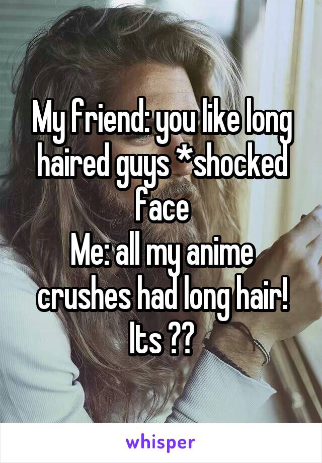 My friend: you like long haired guys *shocked face
Me: all my anime crushes had long hair! Its ❤️