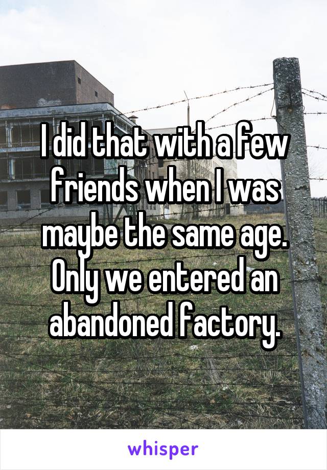 I did that with a few friends when I was maybe the same age. Only we entered an abandoned factory.