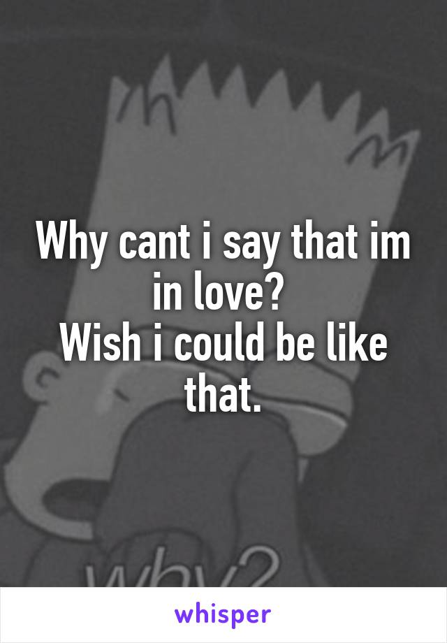 Why cant i say that im in love? 
Wish i could be like that.