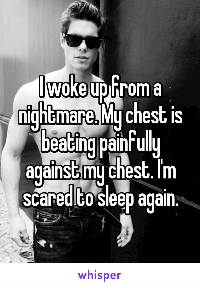 I woke up from a nightmare. My chest is beating painfully against my chest. I'm scared to sleep again.