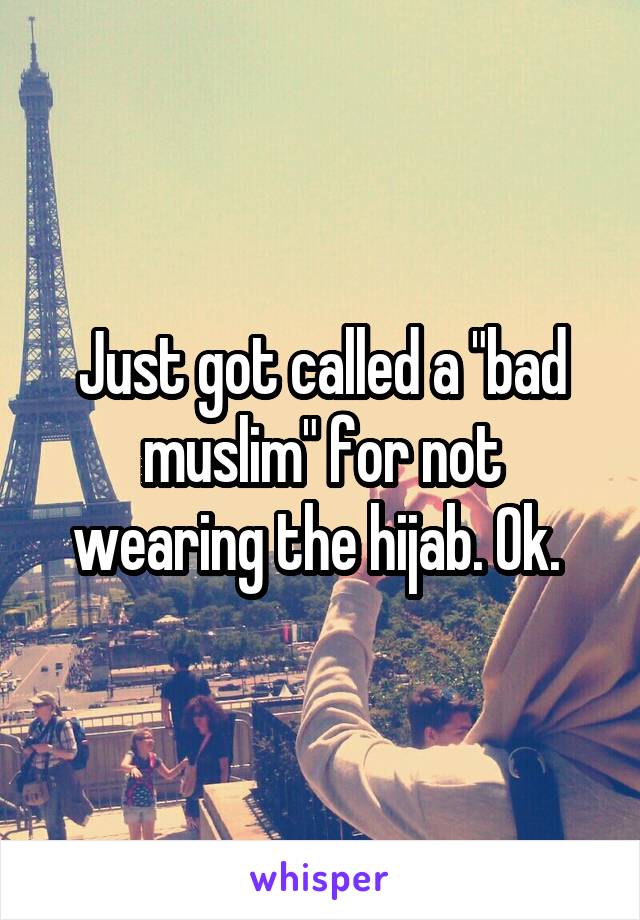 Just got called a "bad muslim" for not wearing the hijab. Ok. 