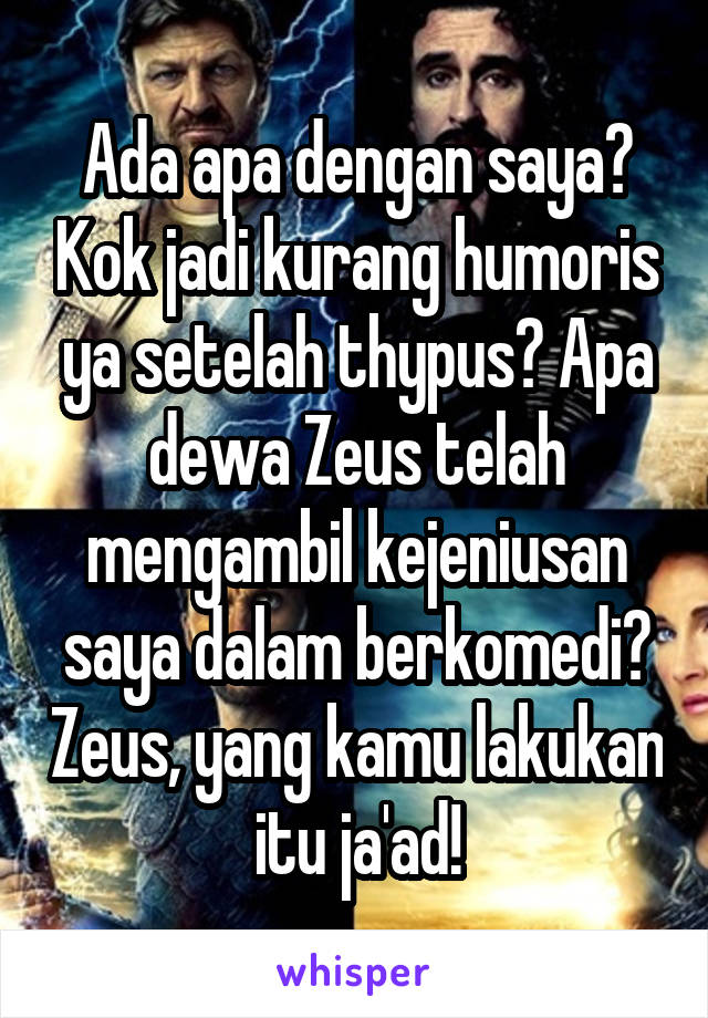 Ada apa dengan saya? Kok jadi kurang humoris ya setelah thypus? Apa dewa Zeus telah mengambil kejeniusan saya dalam berkomedi? Zeus, yang kamu lakukan itu ja'ad!