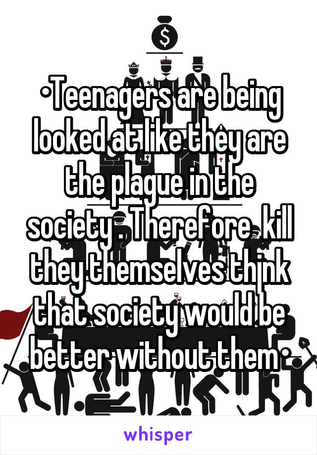 •Teenagers are being looked at like they are the plague in the society . Therefore  kill they themselves thjnk that society would be better without them•