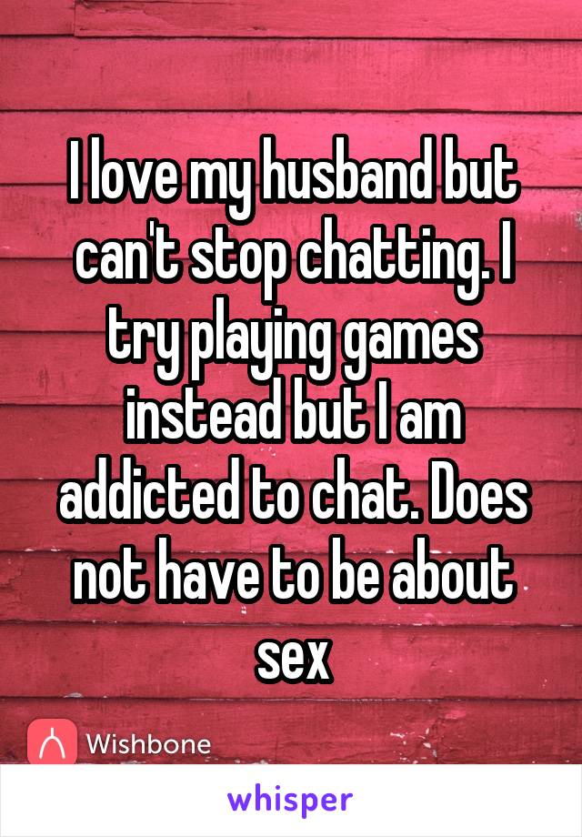 I love my husband but can't stop chatting. I try playing games instead but I am addicted to chat. Does not have to be about sex