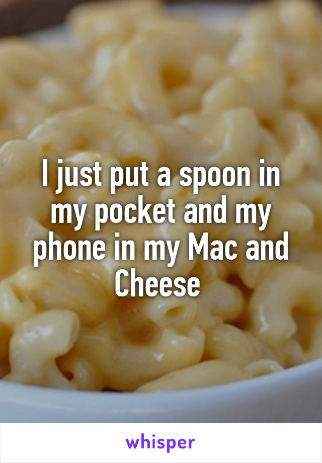 I just put a spoon in my pocket and my phone in my Mac and Cheese 