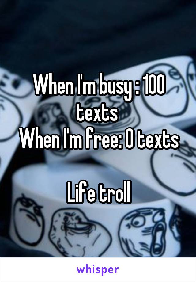 When I'm busy : 100 texts 
When I'm free: 0 texts

Life troll