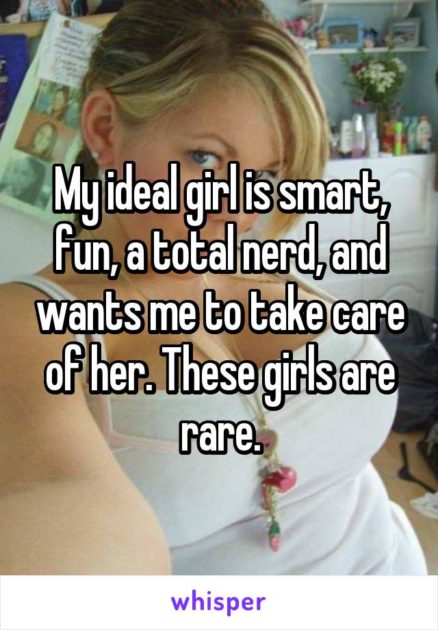 My ideal girl is smart, fun, a total nerd, and wants me to take care of her. These girls are rare.