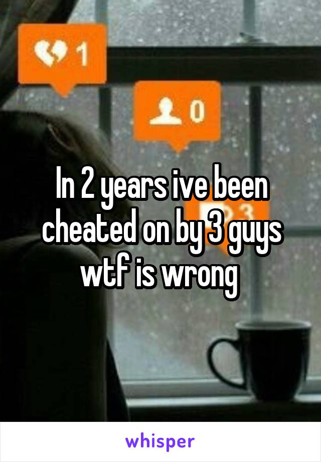 In 2 years ive been cheated on by 3 guys wtf is wrong 