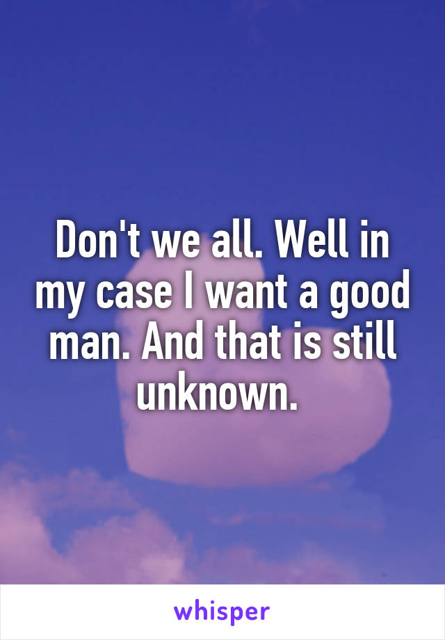 Don't we all. Well in my case I want a good man. And that is still unknown. 