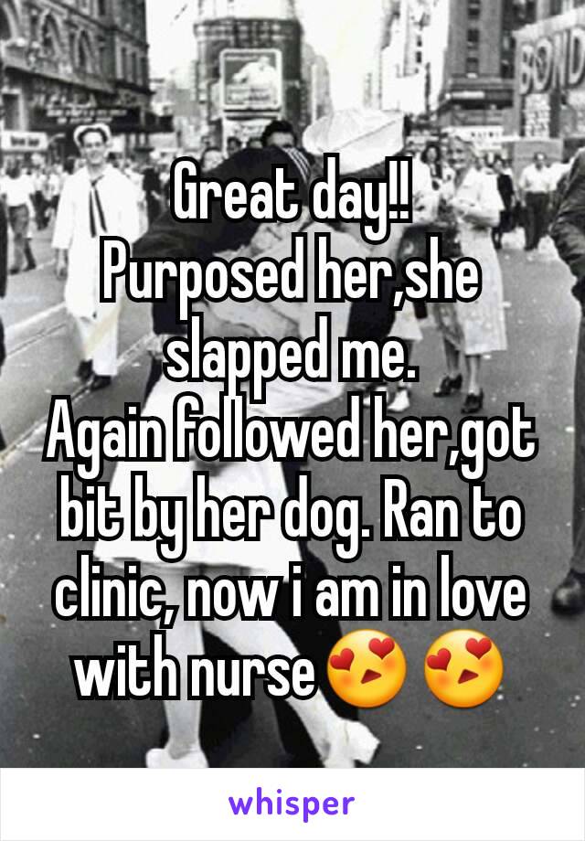 Great day!!
Purposed her,she slapped me.
Again followed her,got bit by her dog. Ran to clinic, now i am in love with nurse😍😍