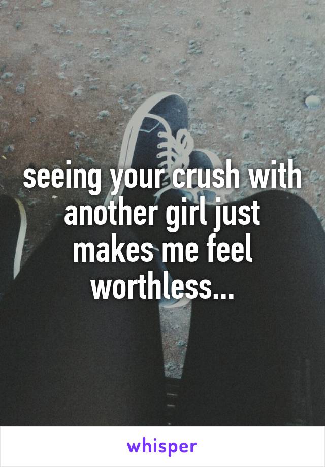 seeing your crush with another girl just makes me feel worthless...