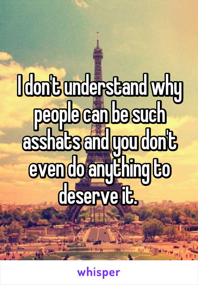 I don't understand why people can be such asshats and you don't even do anything to deserve it. 