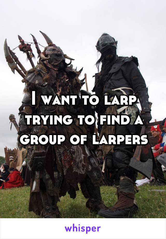 I want to larp trying to find a group of larpers