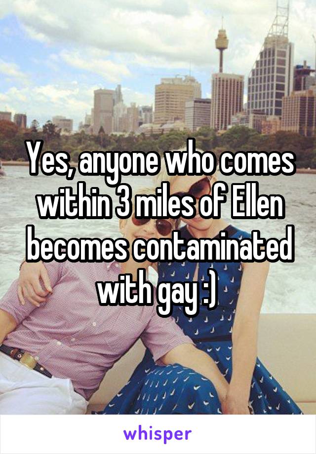 Yes, anyone who comes within 3 miles of Ellen becomes contaminated with gay :) 