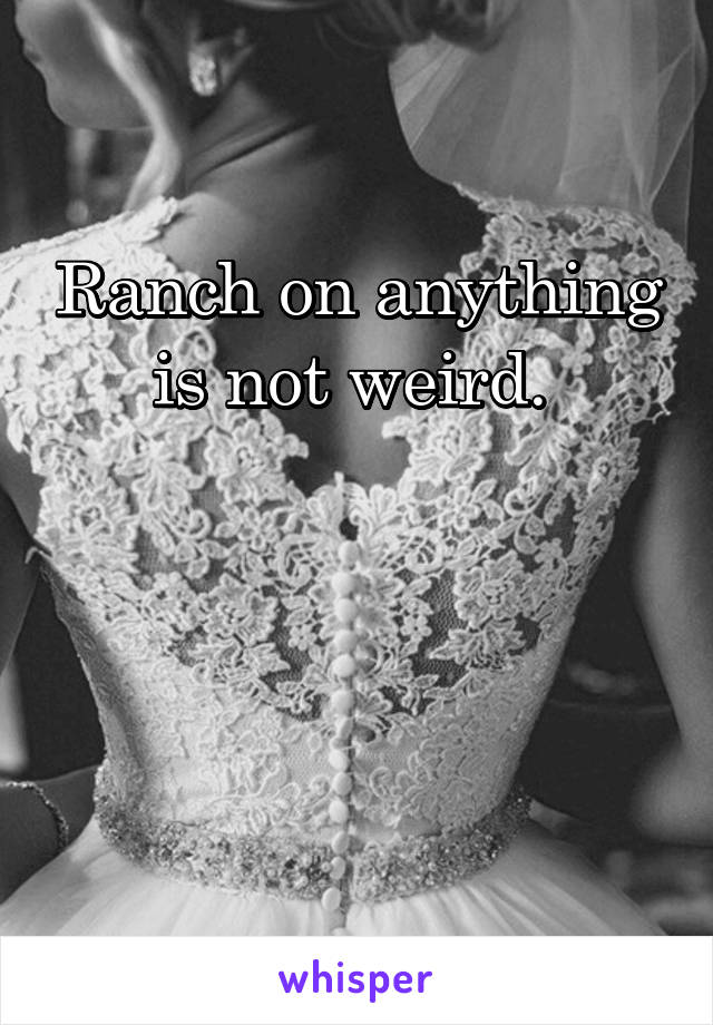 Ranch on anything is not weird. 



 