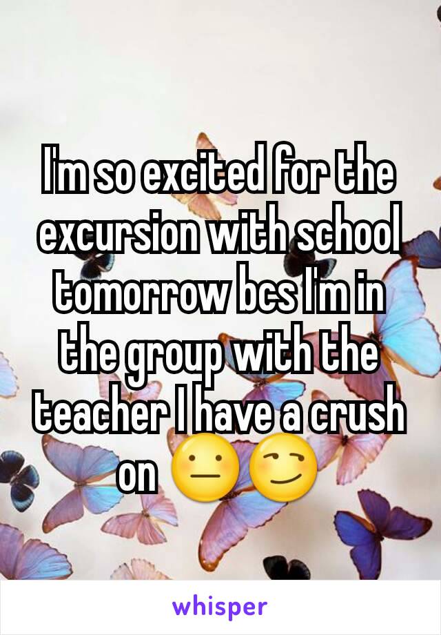 I'm so excited for the excursion with school tomorrow bcs I'm in the group with the teacher I have a crush on 😐😏