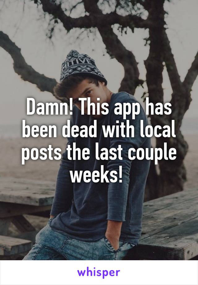 Damn! This app has been dead with local posts the last couple weeks! 