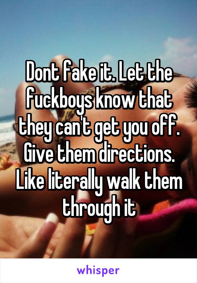 Dont fake it. Let the fuckboys know that they can't get you off. Give them directions. Like literally walk them through it