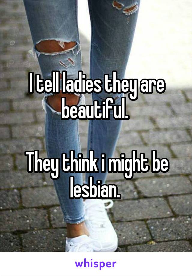 I tell ladies they are beautiful. 

They think i might be lesbian. 