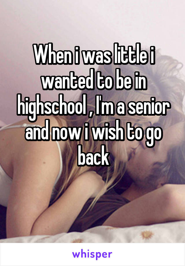 When i was little i wanted to be in highschool , I'm a senior and now i wish to go back

