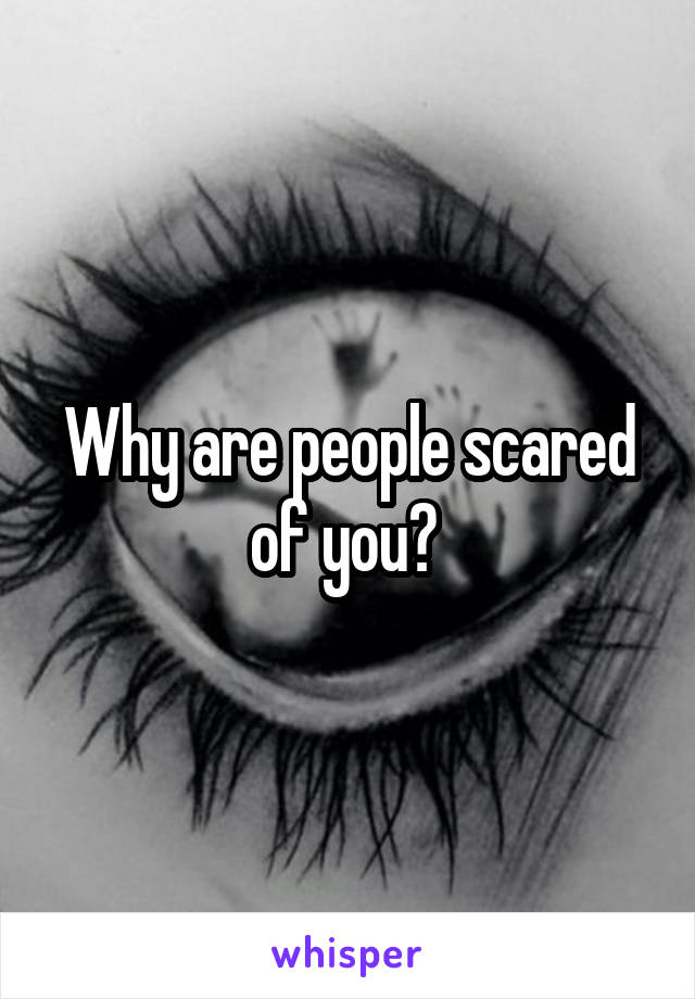 Why are people scared of you? 