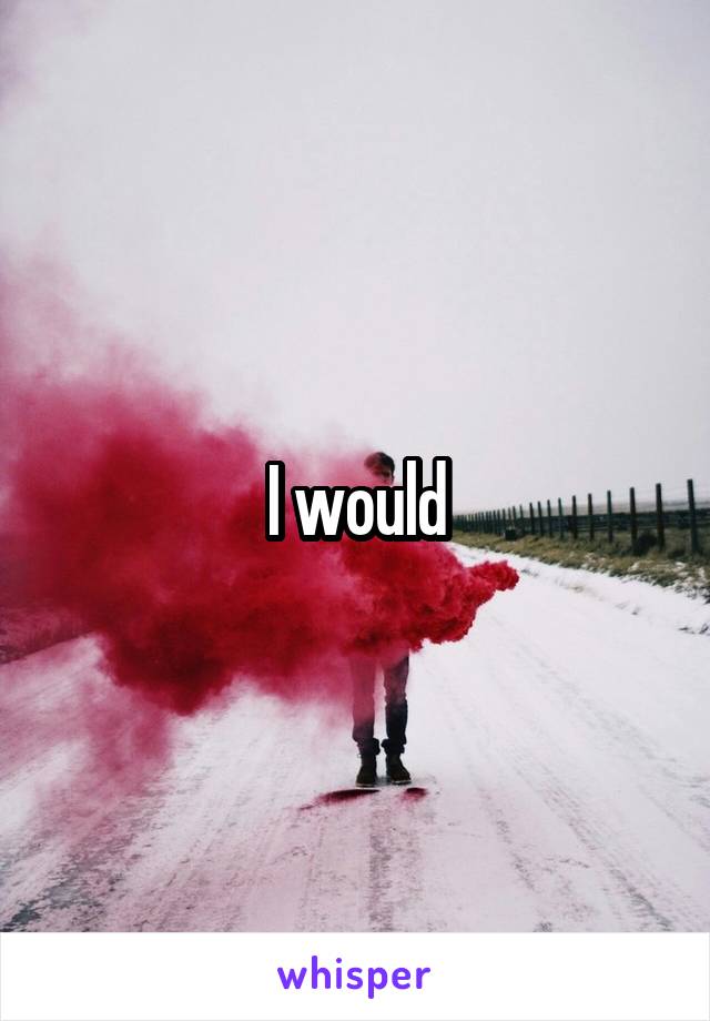 I would