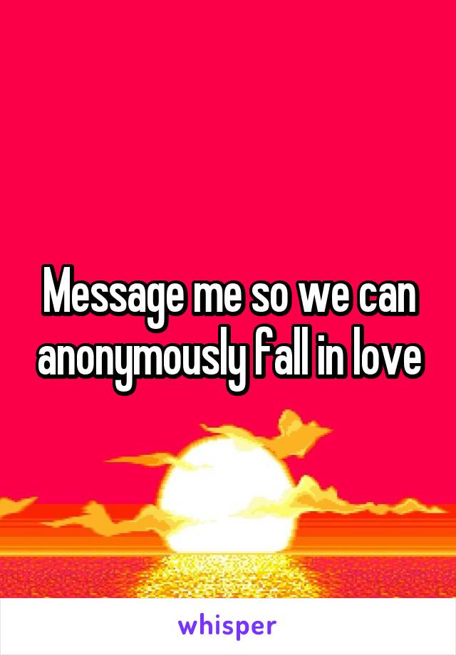 Message me so we can anonymously fall in love