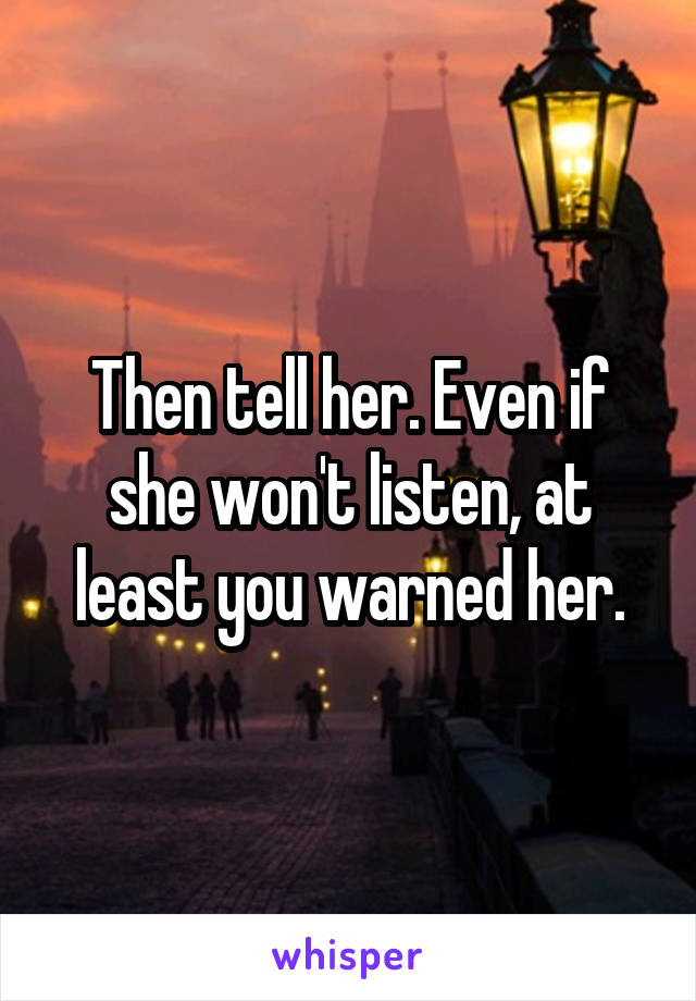 Then tell her. Even if she won't listen, at least you warned her.