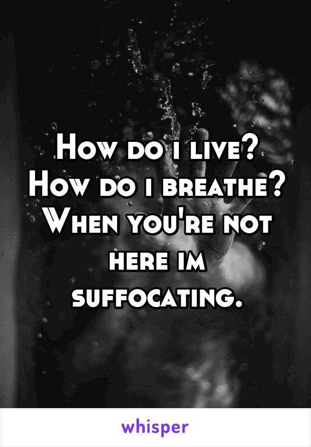 How do i live? How do i breathe? When you're not here im suffocating.