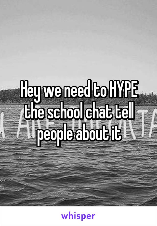 Hey we need to HYPE the school chat tell people about it