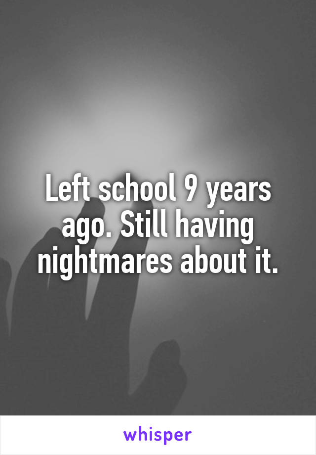 Left school 9 years ago. Still having nightmares about it.