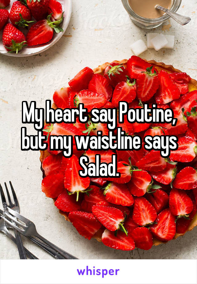 My heart say Poutine, but my waistline says Salad.