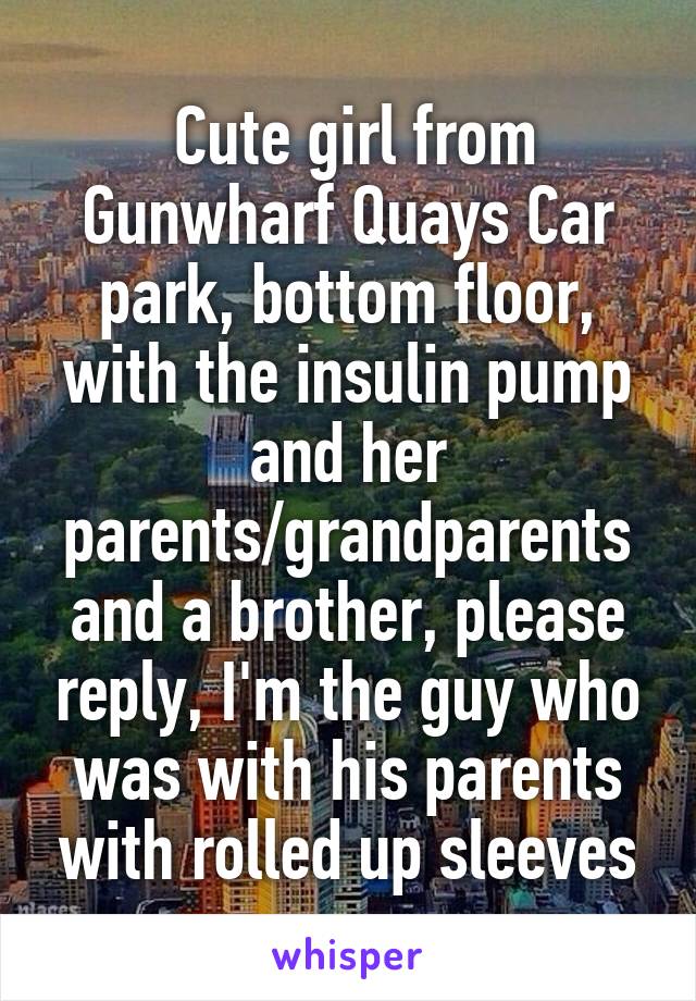  Cute girl from Gunwharf Quays Car park, bottom floor, with the insulin pump and her parents/grandparents and a brother, please reply, I'm the guy who was with his parents with rolled up sleeves