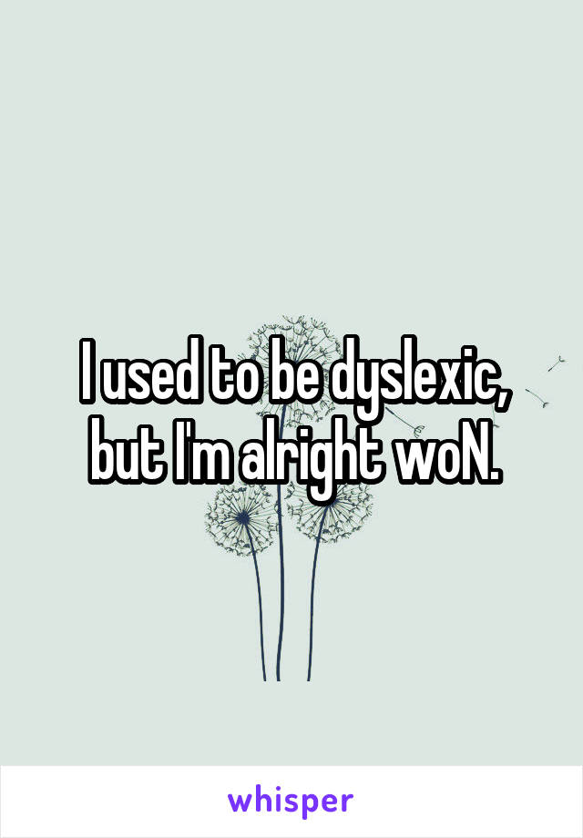 I used to be dyslexic, but I'm alright woN.