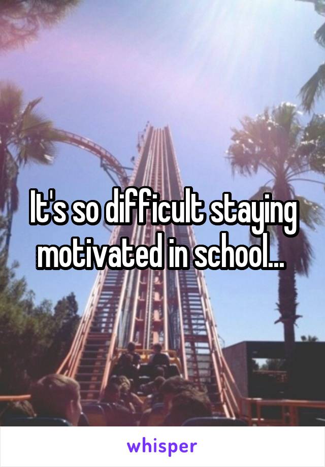 It's so difficult staying motivated in school... 