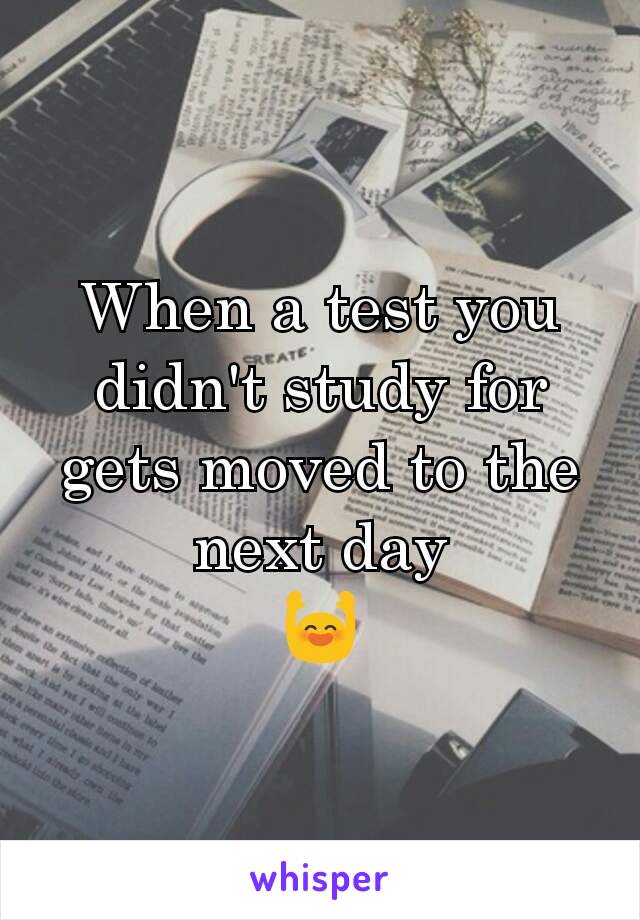 When a test you didn't study for gets moved to the next day
🙌