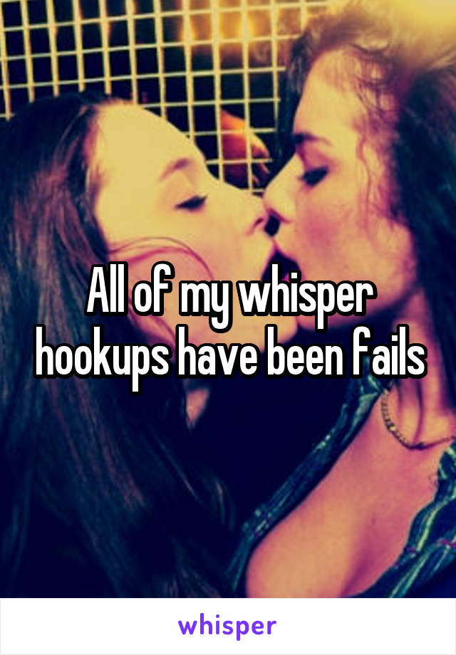 All of my whisper hookups have been fails