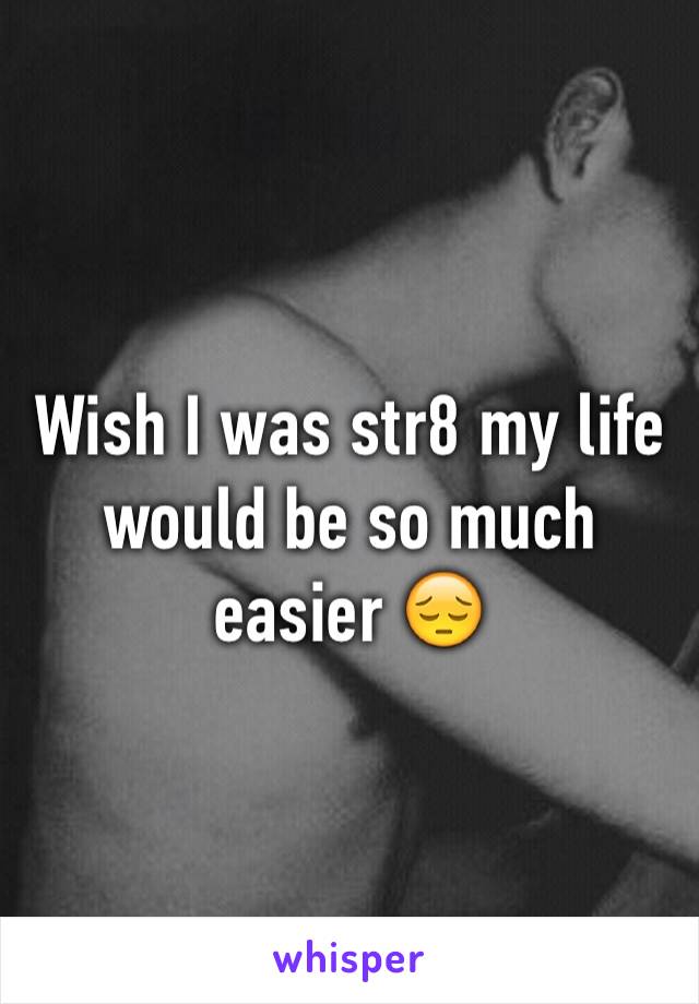 Wish I was str8 my life would be so much easier 😔