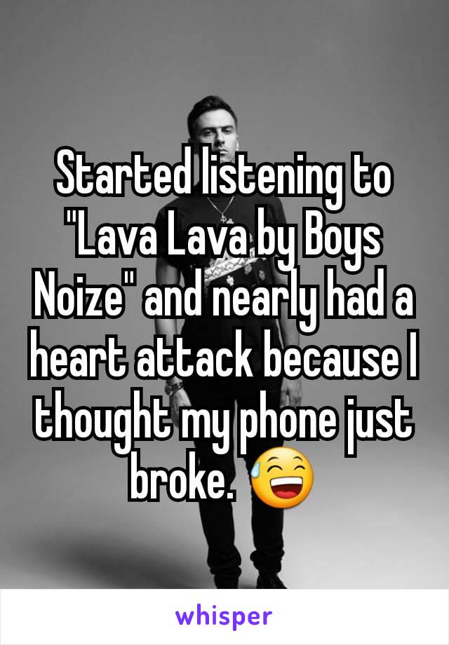 Started listening to "Lava Lava by Boys Noize" and nearly had a heart attack because I thought my phone just broke. 😅