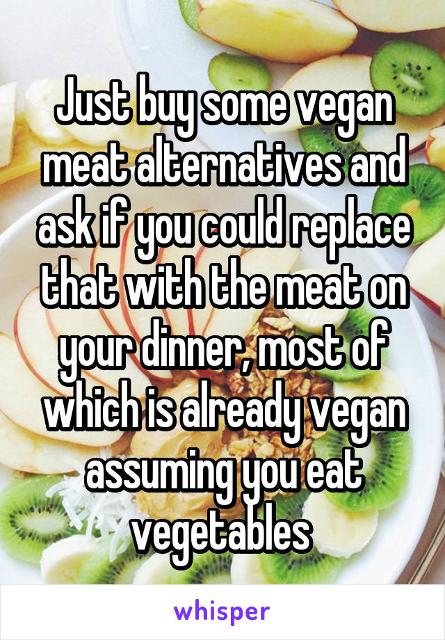 Just buy some vegan meat alternatives and ask if you could replace that with the meat on your dinner, most of which is already vegan assuming you eat vegetables 