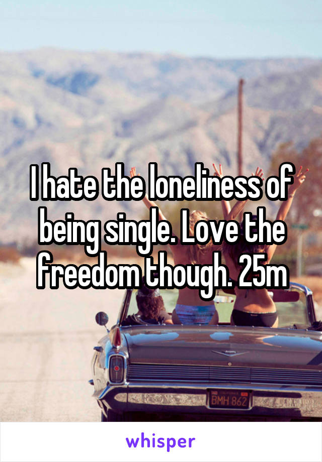 I hate the loneliness of being single. Love the freedom though. 25m