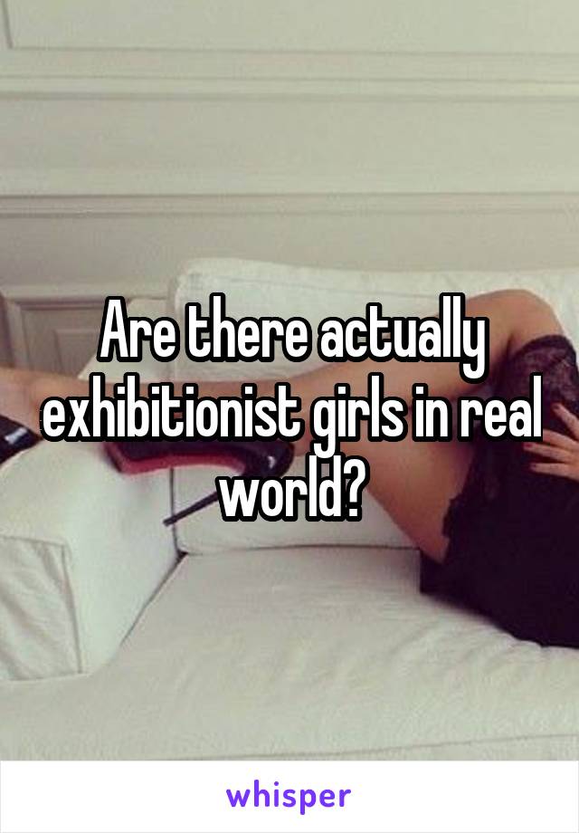 Are there actually exhibitionist girls in real world?