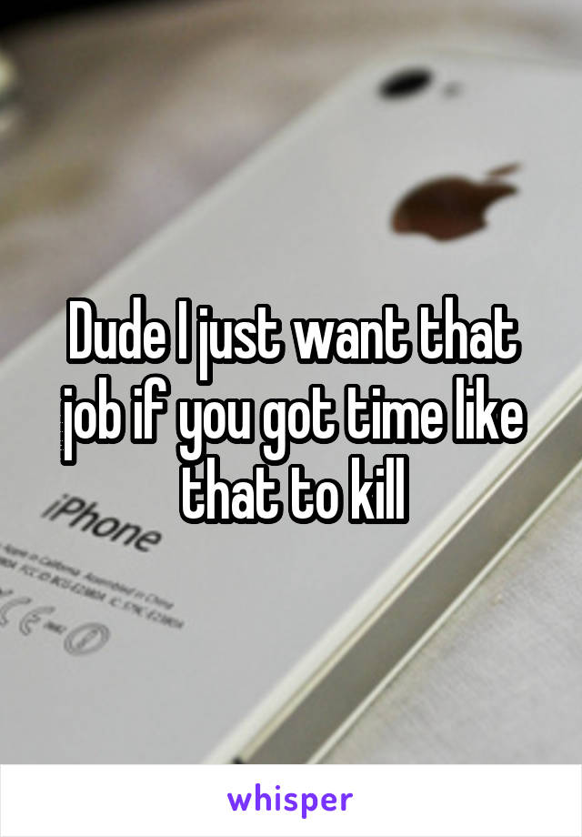 Dude I just want that job if you got time like that to kill