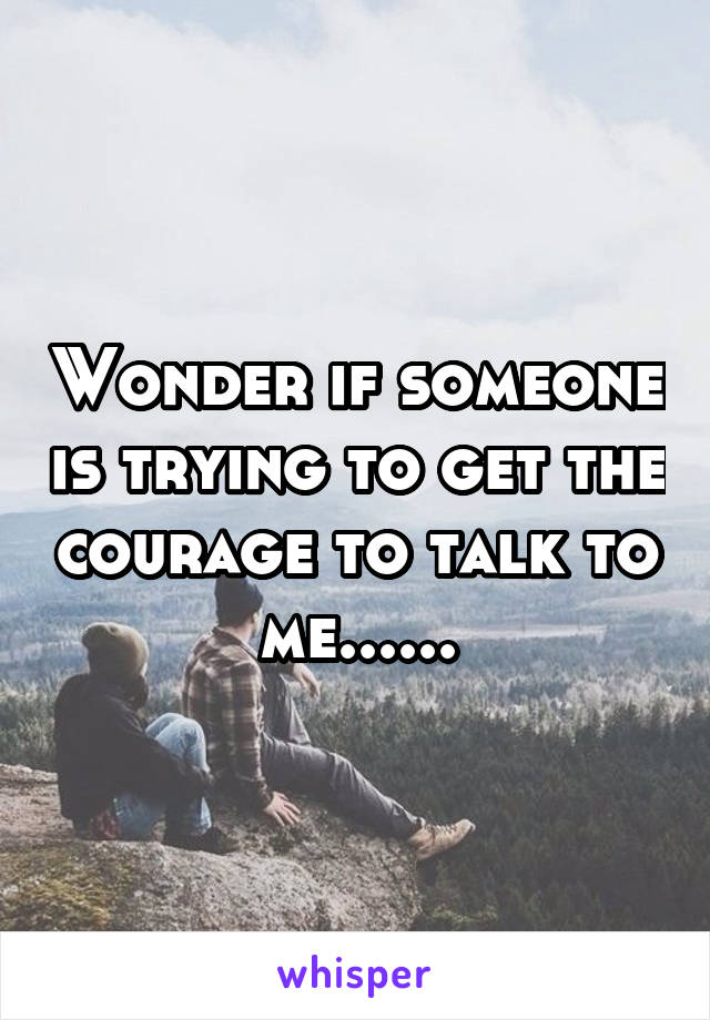 Wonder if someone is trying to get the courage to talk to me......