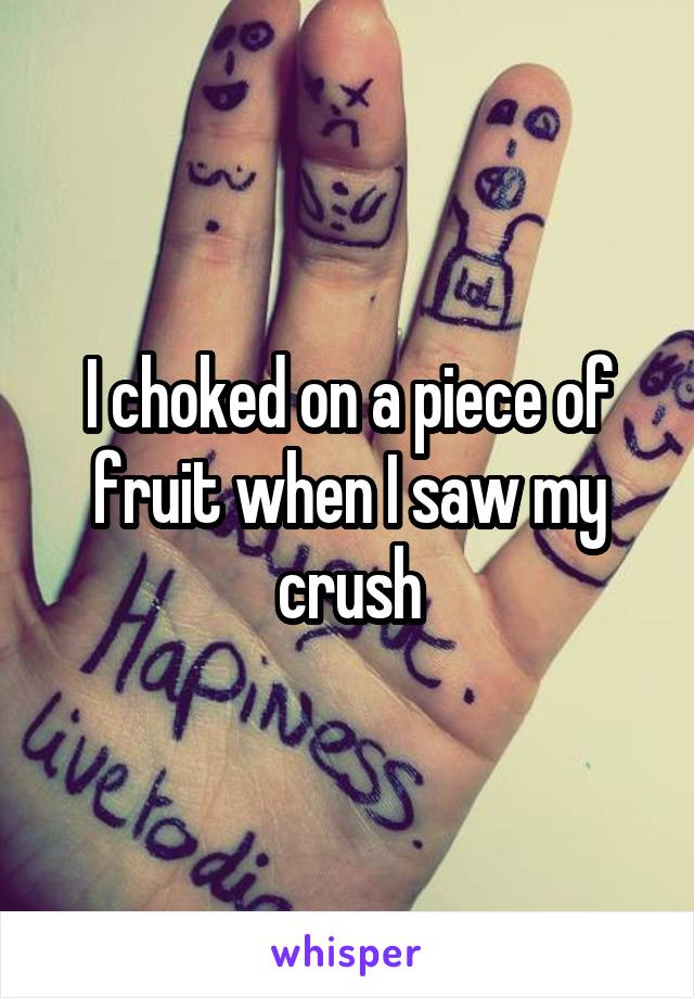 I choked on a piece of fruit when I saw my crush