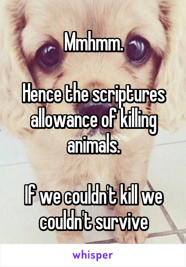 Mmhmm.

Hence the scriptures allowance of killing animals.

If we couldn't kill we couldn't survive