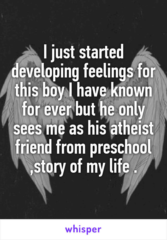 I just started developing feelings for this boy I have known for ever but he only sees me as his atheist friend from preschool ,story of my life .
