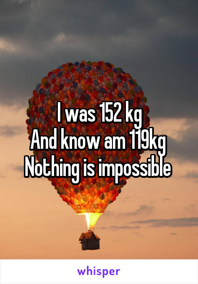 I was 152 kg
And know am 119kg 
Nothing is impossible 